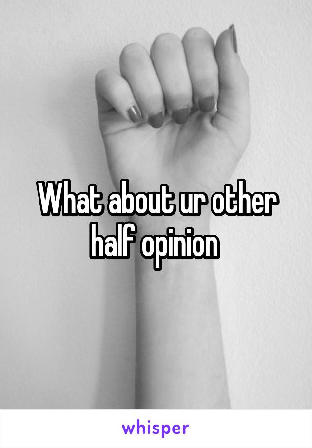 What about ur other half opinion 