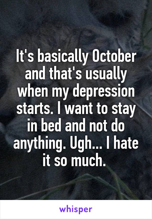 It's basically October and that's usually when my depression starts. I want to stay in bed and not do anything. Ugh... I hate it so much. 