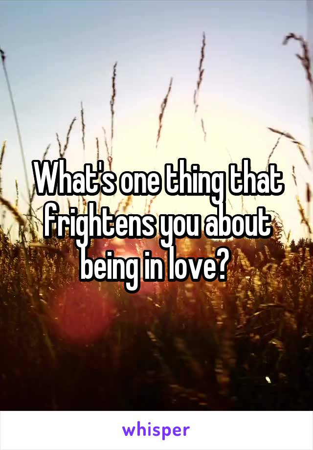 What's one thing that frightens you about being in love? 