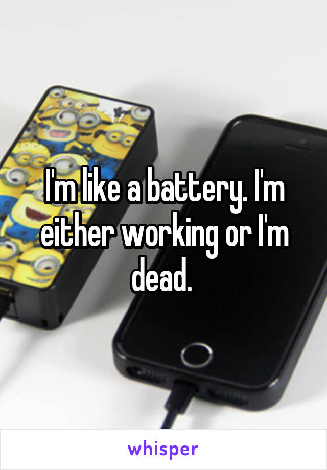 I'm like a battery. I'm either working or I'm dead. 