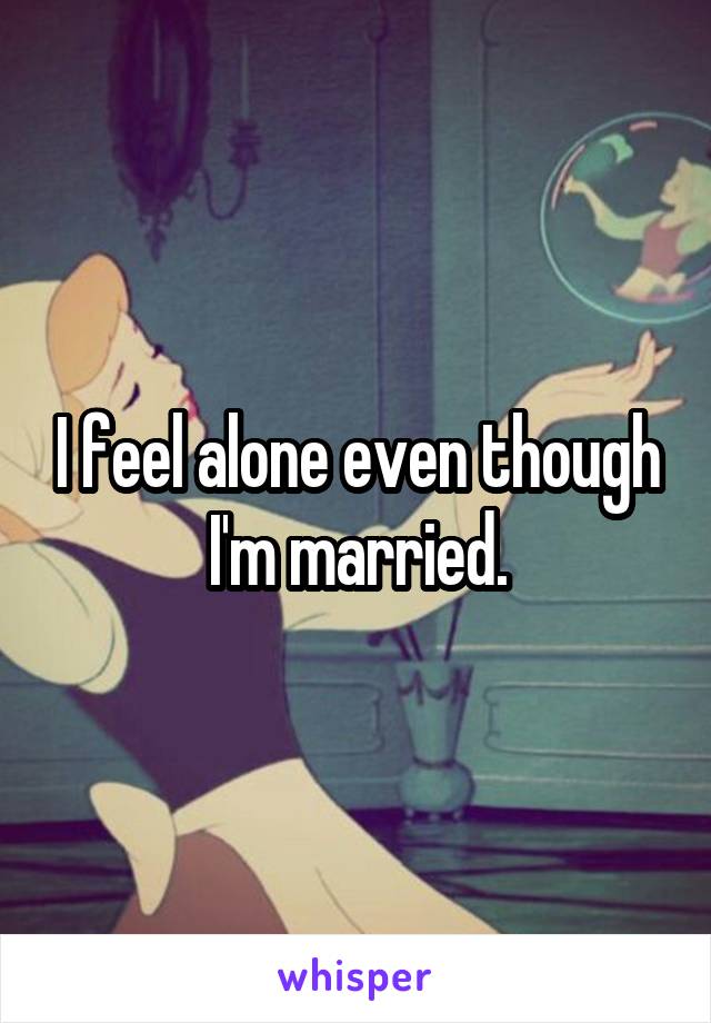 I feel alone even though I'm married.