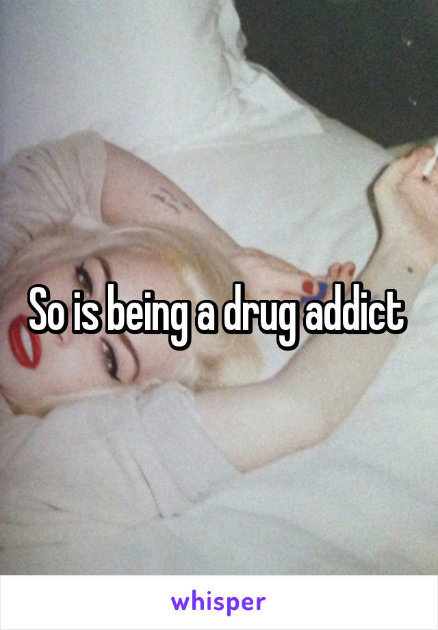 So is being a drug addict 