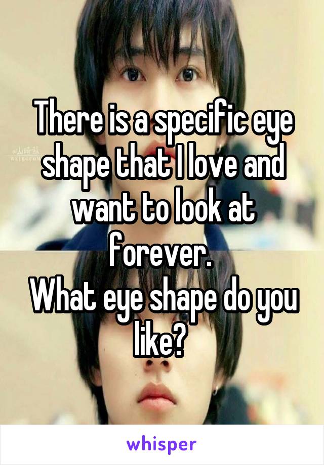 There is a specific eye shape that I love and want to look at forever. 
What eye shape do you like? 