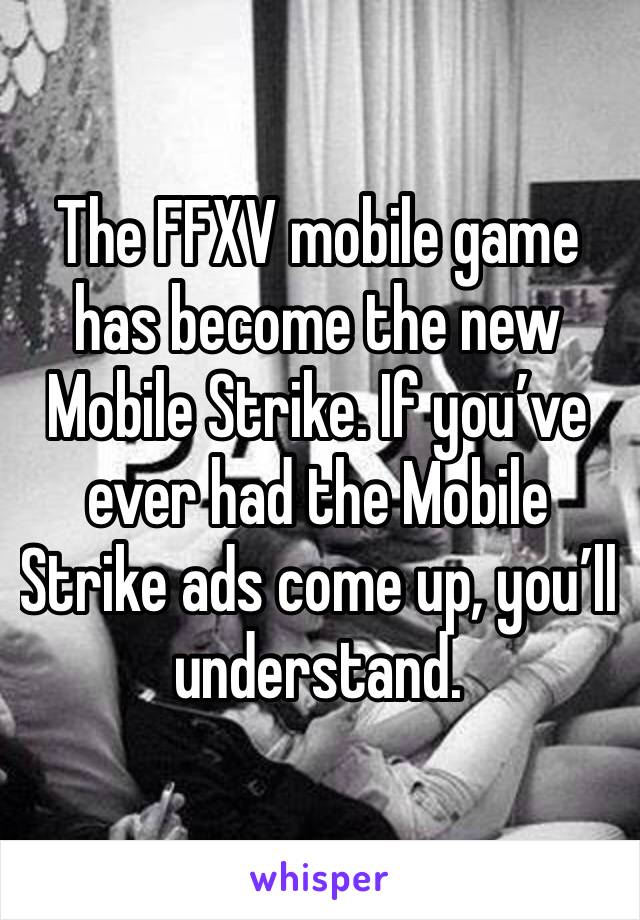 The FFXV mobile game has become the new Mobile Strike. If you’ve ever had the Mobile Strike ads come up, you’ll understand.