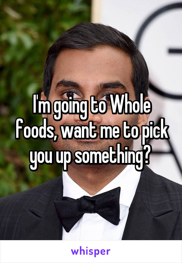 I'm going to Whole foods, want me to pick you up something? 