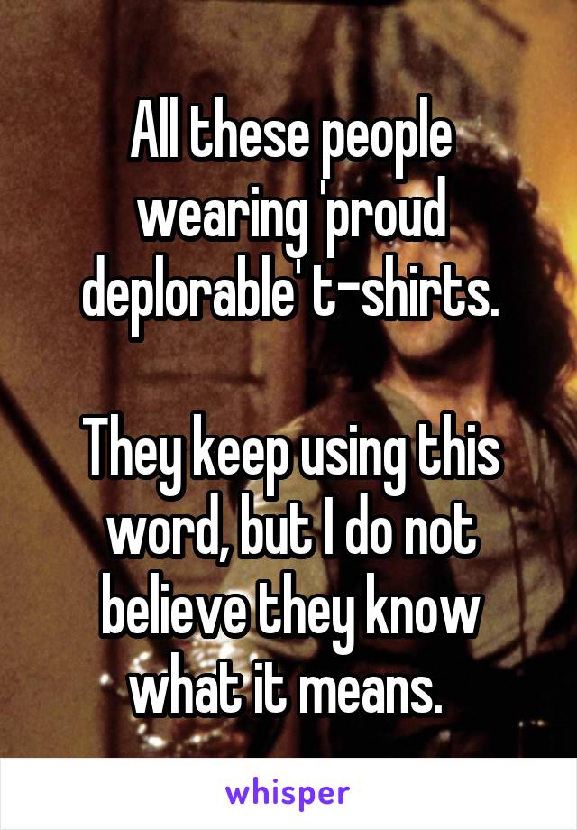 All these people wearing 'proud deplorable' t-shirts.

They keep using this word, but I do not believe they know what it means. 