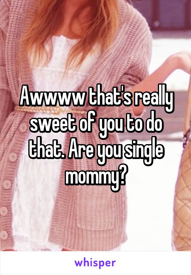 Awwww that's really sweet of you to do that. Are you single mommy?