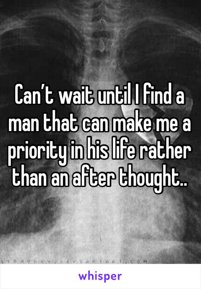 Can’t wait until I find a man that can make me a priority in his life rather than an after thought..