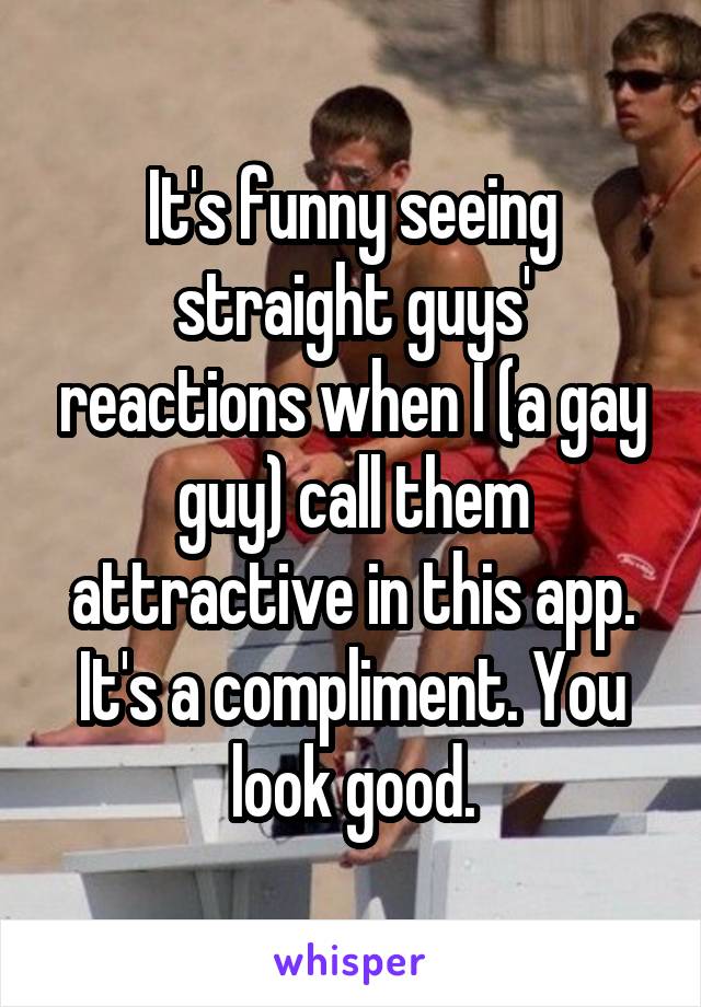 It's funny seeing straight guys' reactions when I (a gay guy) call them attractive in this app. It's a compliment. You look good.