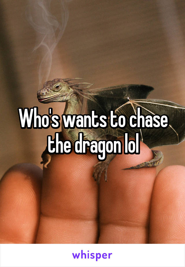 Who's wants to chase the dragon lol