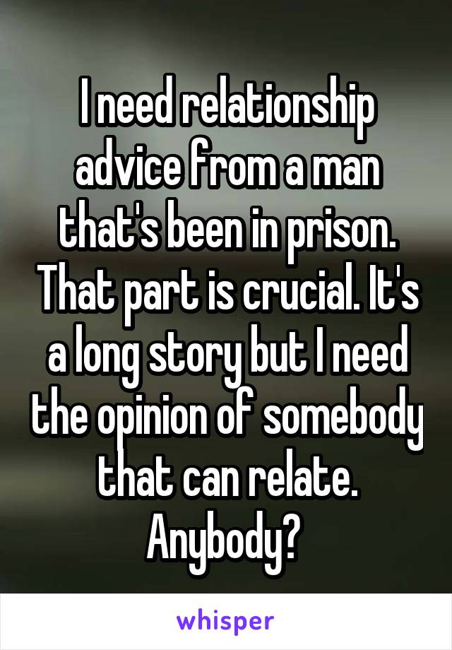 I need relationship advice from a man that's been in prison. That part is crucial. It's a long story but I need the opinion of somebody that can relate. Anybody? 