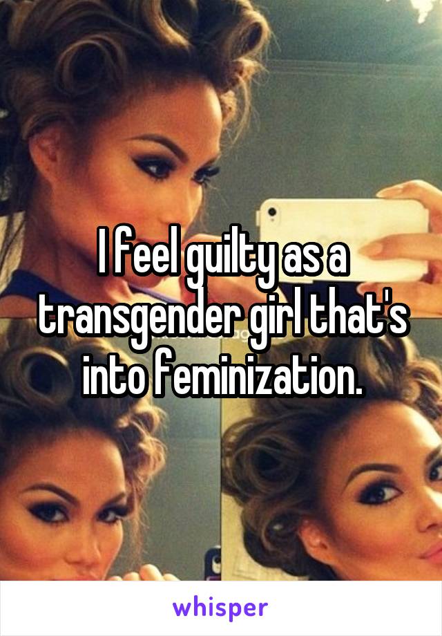 I feel guilty as a transgender girl that's into feminization.