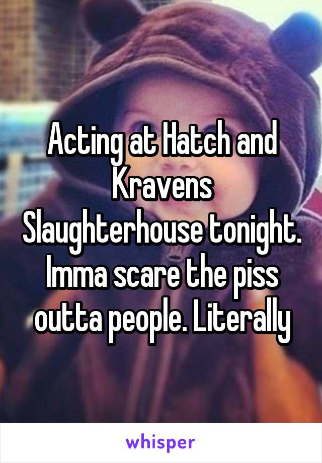 Acting at Hatch and Kravens Slaughterhouse tonight. Imma scare the piss outta people. Literally