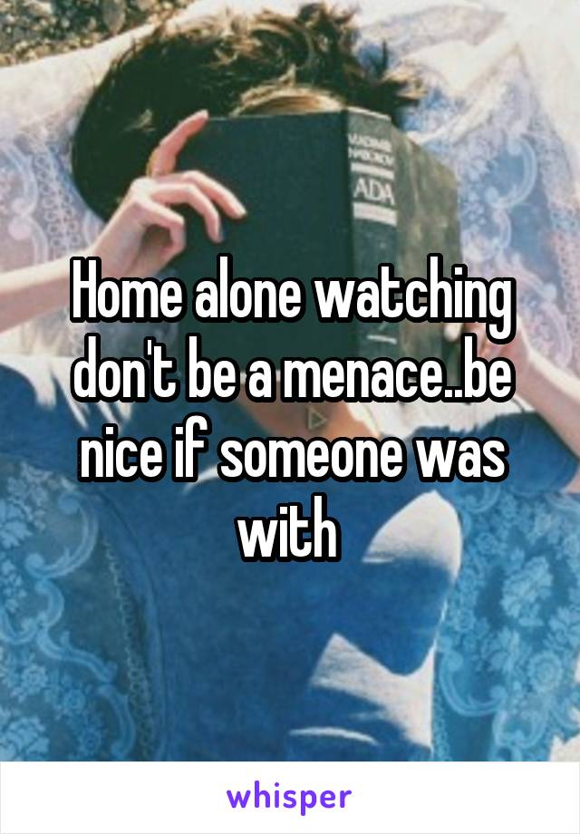 Home alone watching don't be a menace..be nice if someone was with 