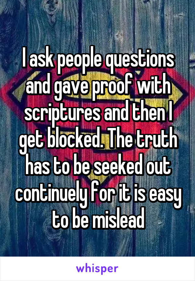 I ask people questions and gave proof with scriptures and then I get blocked. The truth has to be seeked out continuely for it is easy to be mislead