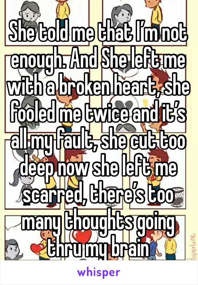 She told me that I’m not enough. And She left me with a broken heart, she fooled me twice and it’s all my fault, she cut too deep now she left me scarred, there’s too many thoughts going thru my brain