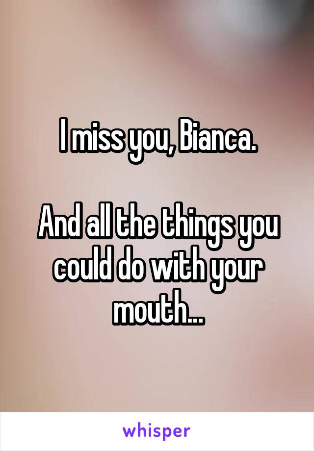 I miss you, Bianca.

And all the things you could do with your mouth...