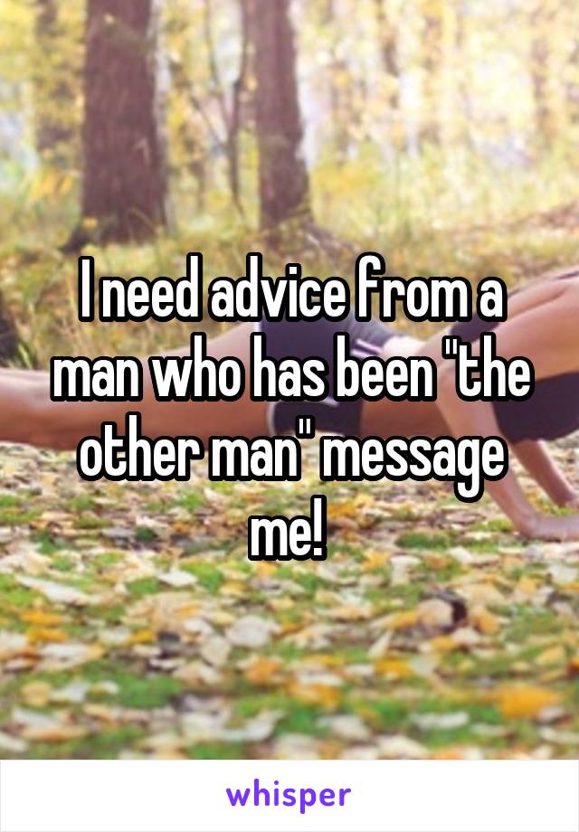 I need advice from a man who has been "the other man" message me! 