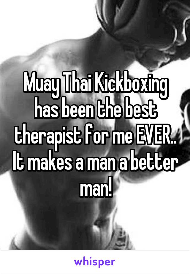 Muay Thai Kickboxing has been the best therapist for me EVER.. It makes a man a better man!