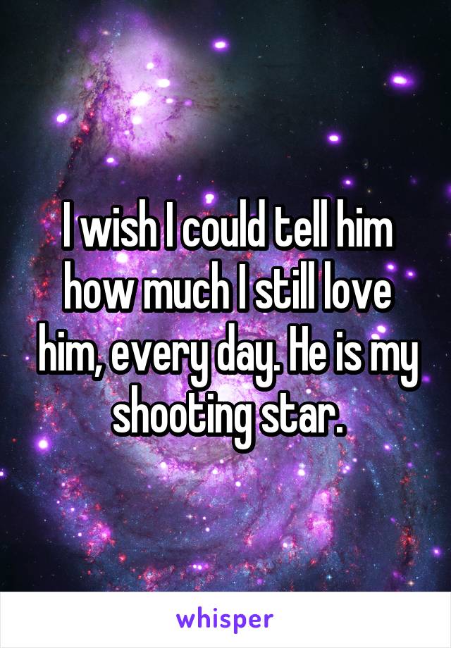 I wish I could tell him how much I still love him, every day. He is my shooting star.