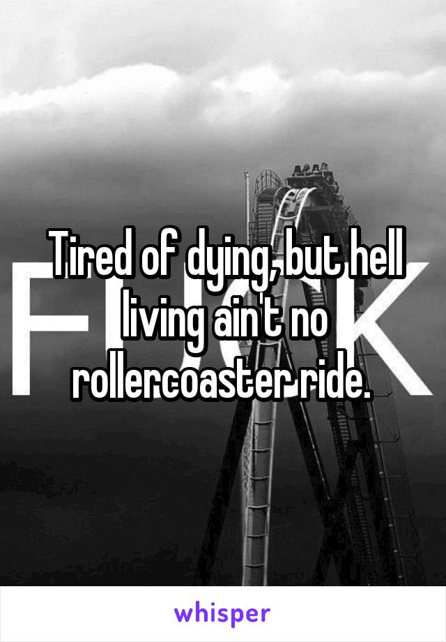 Tired of dying, but hell living ain't no rollercoaster ride. 