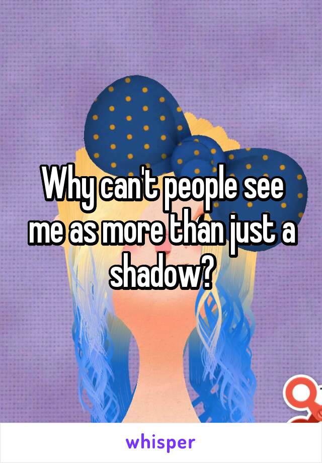 Why can't people see me as more than just a shadow?