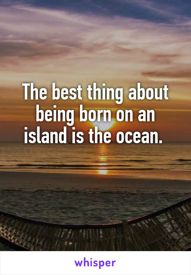 The best thing about being born on an island is the ocean. 

