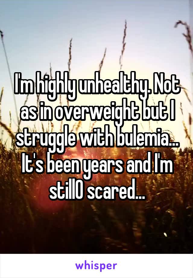 I'm highly unhealthy. Not as in overweight but I struggle with bulemia... It's been years and I'm still0 scared...