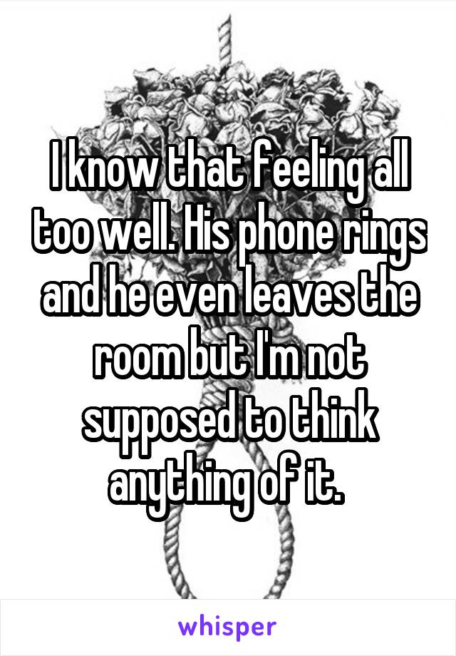 I know that feeling all too well. His phone rings and he even leaves the room but I'm not supposed to think anything of it. 