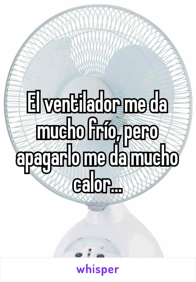 El ventilador me da mucho frío, pero apagarlo me da mucho calor...