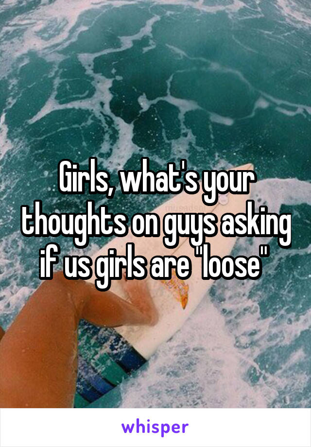 Girls, what's your thoughts on guys asking if us girls are "loose" 