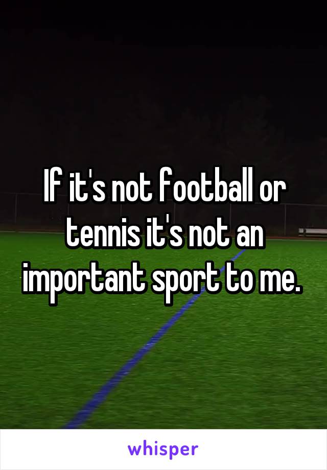 If it's not football or tennis it's not an important sport to me. 