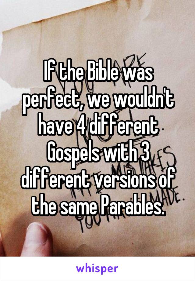 If the Bible was perfect, we wouldn't have 4 different Gospels with 3 different versions of the same Parables.