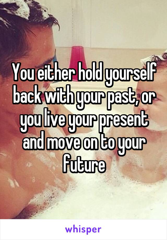 You either hold yourself back with your past, or you live your present and move on to your future