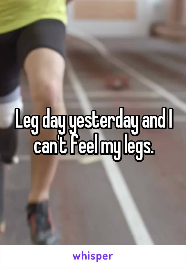 Leg day yesterday and I can't feel my legs.