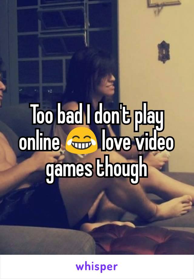 Too bad I don't play online 😂 love video games though