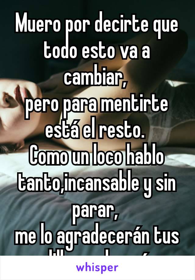 Muero por decirte que todo esto va a cambiar, 
pero para mentirte está el resto. 
Como un loco hablo tanto,incansable y sin parar, 
me lo agradecerán tus rodillas,no las mías.