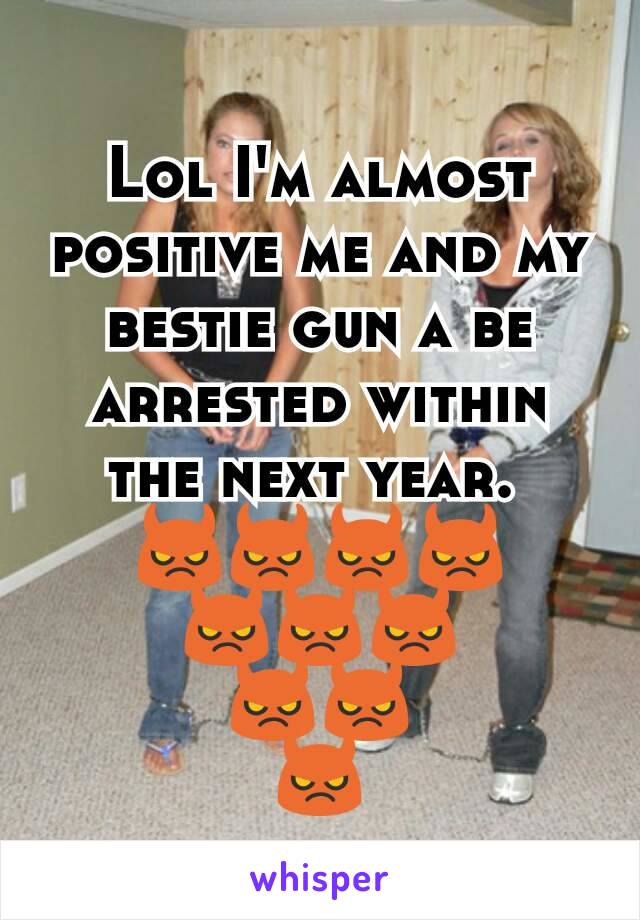 Lol I'm almost positive me and my bestie gun a be arrested within the next year. 
😈😈😈😈
😈😈😈
😈😈
😈
