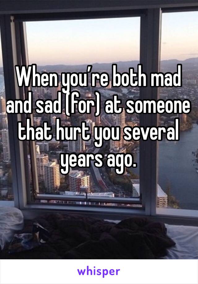 When you’re both mad and sad (for) at someone that hurt you several years ago. 