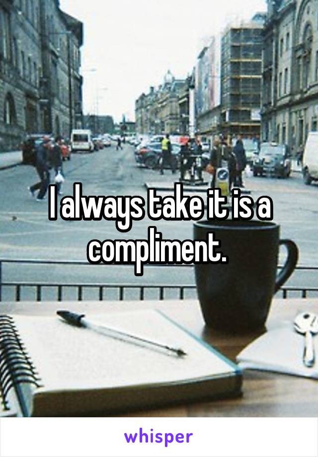 I always take it is a compliment. 