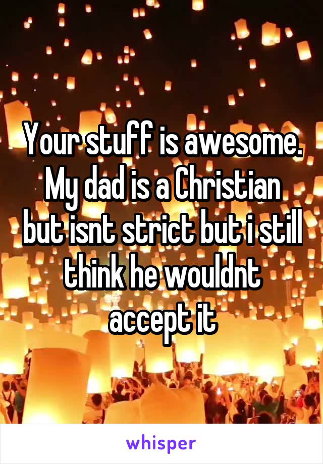 Your stuff is awesome. My dad is a Christian but isnt strict but i still think he wouldnt accept it