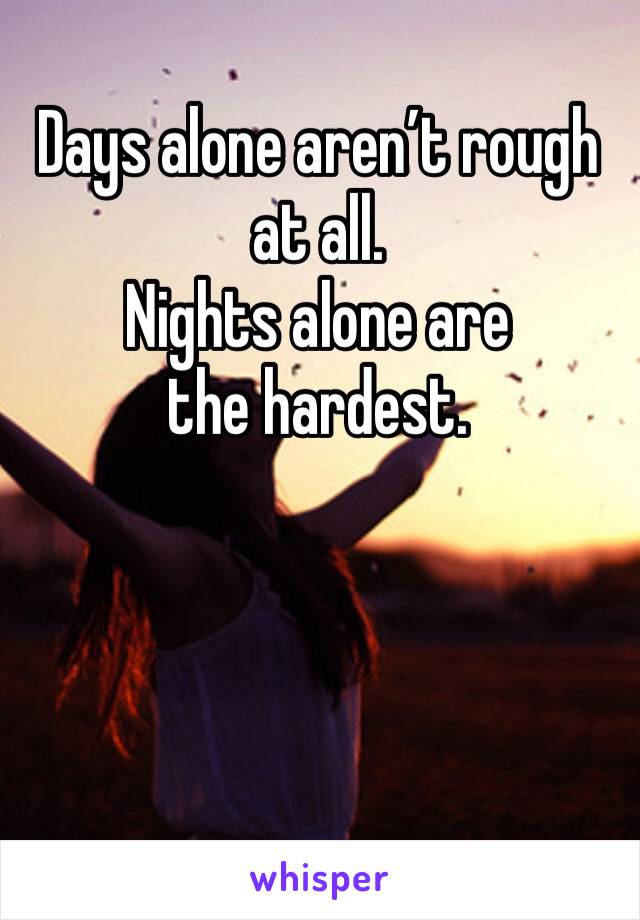 Days alone aren’t rough at all. 
Nights alone are the hardest. 