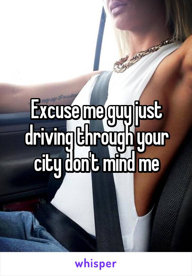 Excuse me guy just driving through your city don't mind me