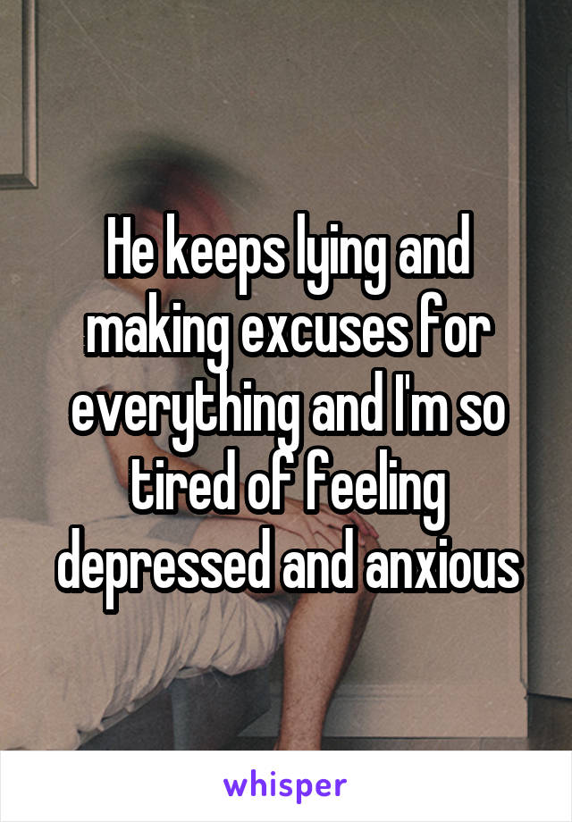 He keeps lying and making excuses for everything and I'm so tired of feeling depressed and anxious