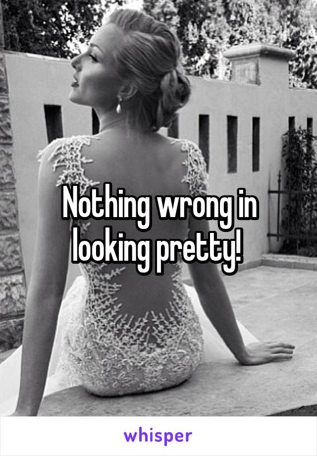 Nothing wrong in looking pretty! 