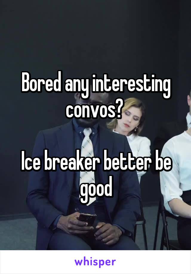 Bored any interesting convos? 

Ice breaker better be good