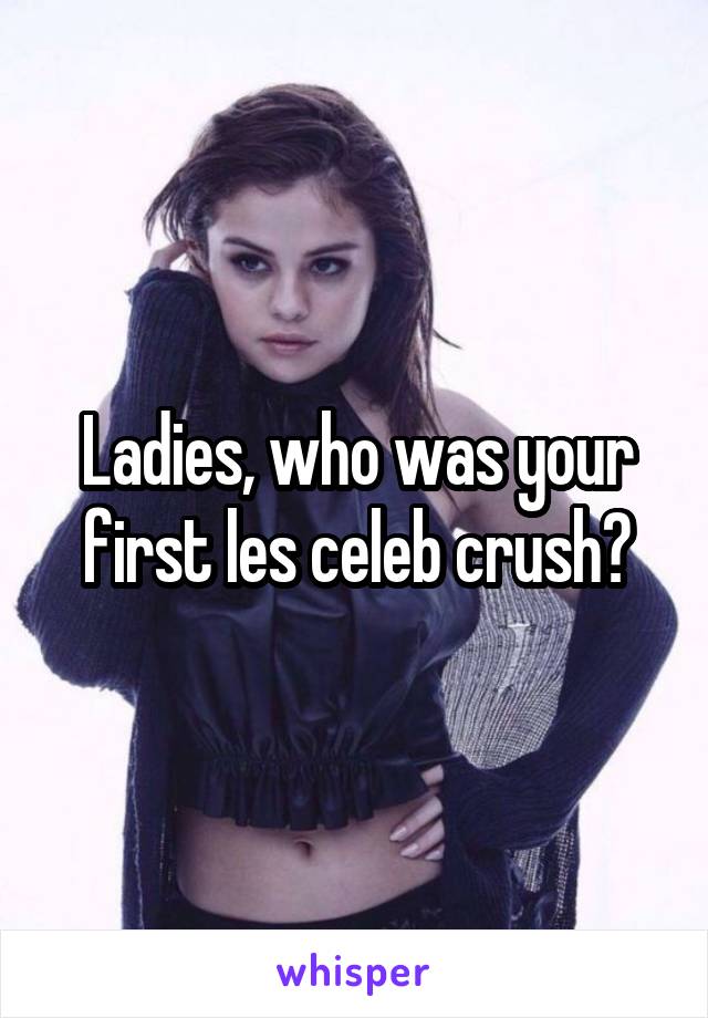 Ladies, who was your first les celeb crush?