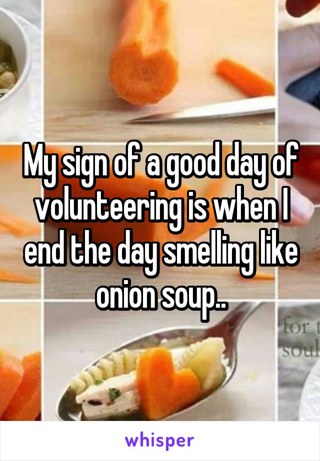 My sign of a good day of volunteering is when I end the day smelling like onion soup..