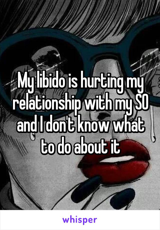 My libido is hurting my relationship with my SO and I don't know what to do about it