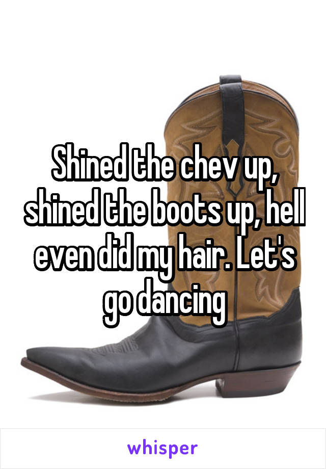 Shined the chev up, shined the boots up, hell even did my hair. Let's go dancing